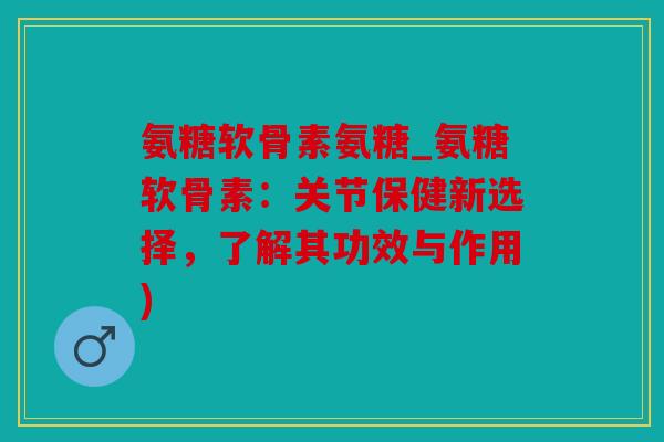 氨糖软骨素氨糖_氨糖软骨素：关节保健新选择，了解其功效与作用)