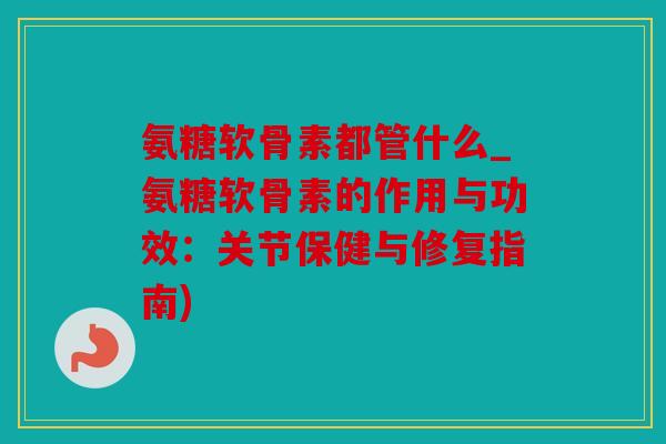 氨糖软骨素都管什么_氨糖软骨素的作用与功效:关节保健与修复指南) 氨糖软骨素都管什么_氨糖软骨素的作用与功效:关节保健与修复指南)