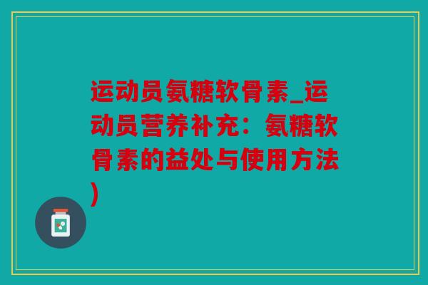 运动员氨糖软骨素_运动员营养补充:氨糖软骨素的益处与使用方法) 运动员氨糖软骨素_运动员营养补充:氨糖软骨素的益处与使用方法)