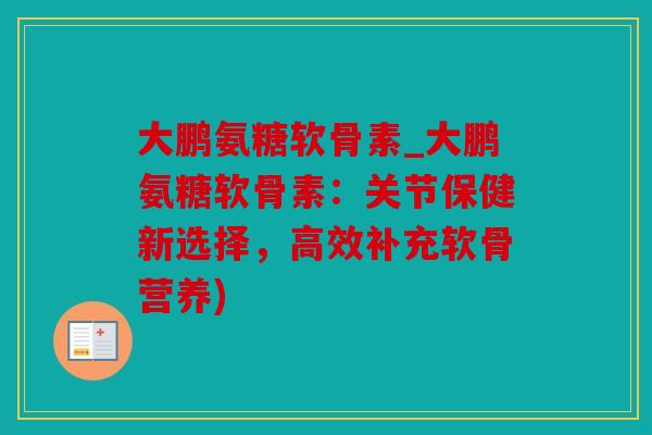 大鹏氨糖软骨素_大鹏氨糖软骨素:关节保健新选择,高效补充软骨营养) 大鹏氨糖软骨素_大鹏氨糖软骨素:关节保健新选择,高效补充软骨营养)
