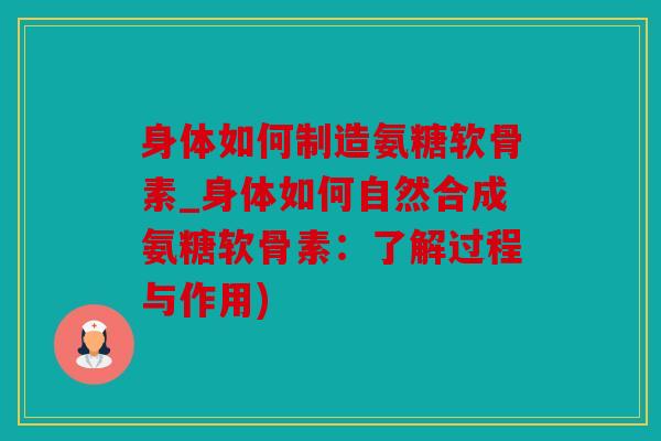 身体如何制造氨糖软骨素_身体如何自然合成氨糖软骨素：了解过程与作用)
