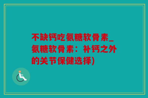 不缺钙吃氨糖软骨素_氨糖软骨素:补钙之外的关节保健选择) 不缺钙吃氨糖软骨素_氨糖软骨素:补钙之外的关节保健选择)