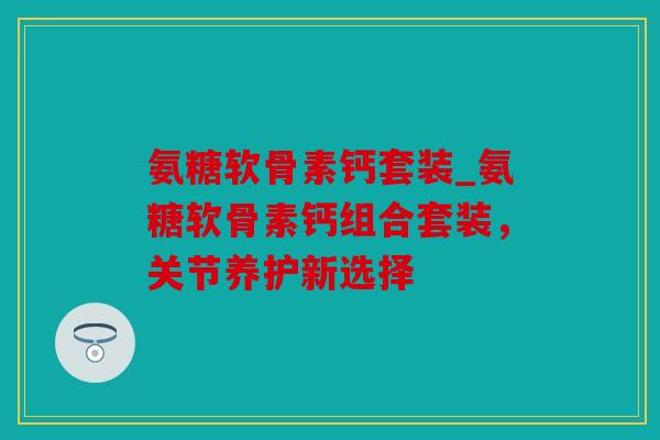 氨糖软骨素钙套装_氨糖软骨素钙组合套装,关节养护新选择 氨糖软骨素钙套装_氨糖软骨素钙组合套装,关节养护新选择