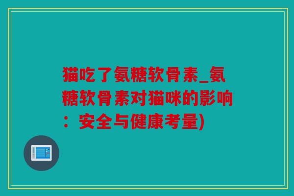 猫吃了氨糖软骨素_氨糖软骨素对猫咪的影响：安全与健康考量)