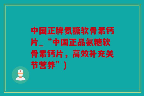 中国正牌氨糖软骨素钙片_“中国正品氨糖软骨素钙片,高效补充关节营养”) 中国正牌氨糖软骨素钙片_“中国正品氨糖软骨素钙片,高效补充关节营养”)