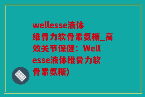 wellesse液体维骨力软骨素氨糖_高效关节保健:Wellesse液体维骨力软骨素氨糖) wellesse液体维骨力软骨素氨糖_高效关节保健:Wellesse液体维骨力软骨素氨糖)