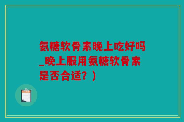 氨糖软骨素晚上吃好吗_晚上服用氨糖软骨素是否合适?) 氨糖软骨素晚上吃好吗_晚上服用氨糖软骨素是否合适?)