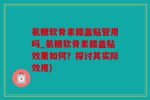 氨糖软骨素膝盖贴管用吗_氨糖软骨素膝盖贴效果如何?探讨其实际效用) 氨糖软骨素膝盖贴管用吗_氨糖软骨素膝盖贴效果如何?探讨其实际效用)