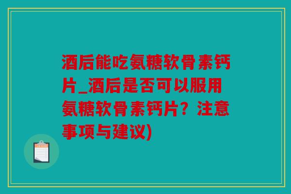 酒后能吃氨糖软骨素钙片_酒后是否可以服用氨糖软骨素钙片?注意事项与建议) 酒后能吃氨糖软骨素钙片_酒后是否可以服用氨糖软骨素钙片?注意事项与建议)