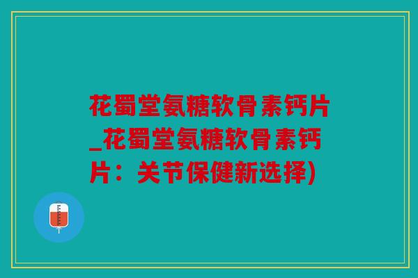 花蜀堂氨糖软骨素钙片_花蜀堂氨糖软骨素钙片:关节保健新选择) 花蜀堂氨糖软骨素钙片_花蜀堂氨糖软骨素钙片:关节保健新选择)