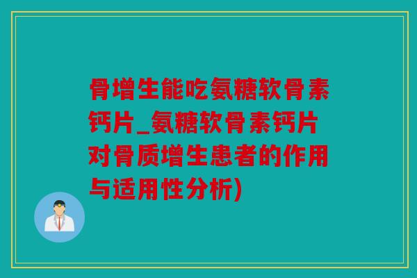 骨增生能吃氨糖软骨素钙片_氨糖软骨素钙片对患者的作用与适用性分析) 骨增生能吃氨糖软骨素钙片_氨糖软骨素钙片对患者的作用与适用性分析)