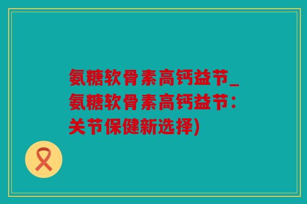 氨糖软骨素高钙益节_氨糖软骨素高钙益节：关节保健新选择)