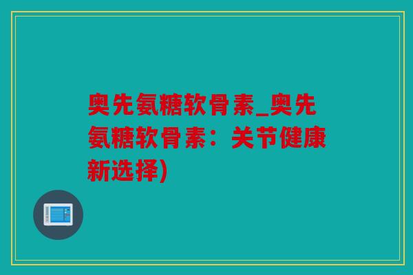 奥先氨糖软骨素_奥先氨糖软骨素:关节健康新选择) 奥先氨糖软骨素_奥先氨糖软骨素:关节健康新选择)