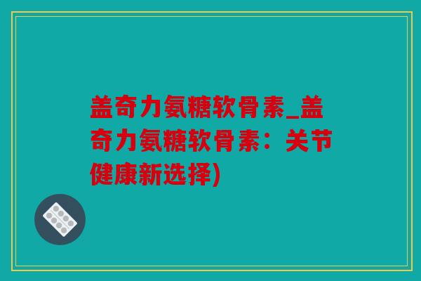 盖奇力氨糖软骨素_盖奇力氨糖软骨素:关节健康新选择) 盖奇力氨糖软骨素_盖奇力氨糖软骨素:关节健康新选择)