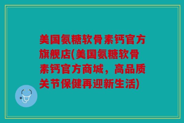 美国氨糖软骨素钙官方旗舰店(美国氨糖软骨素钙官方商城,高品质关节保健再迎新生活) 美国氨糖软骨素钙官方旗舰店(美国氨糖软骨素钙官方商城,高品质关节保健再迎新生活)