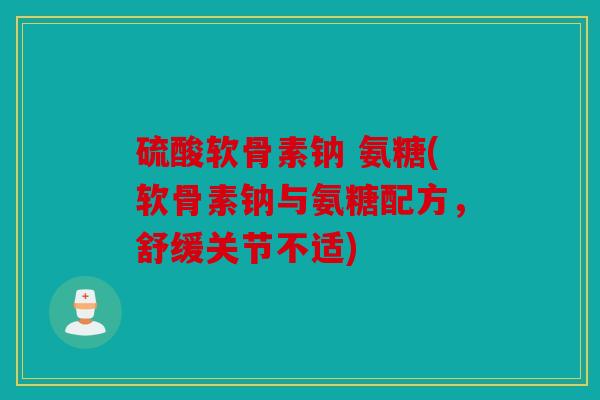 硫酸软骨素钠 氨糖(软骨素钠与氨糖配方，舒缓关节不适)