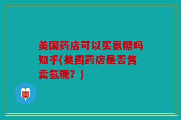 美国药店可以买氨糖吗知乎(美国药店是否售卖氨糖？)