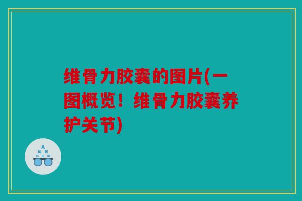 维骨力胶囊的图片(一图概览!维骨力胶囊养护关节) 维骨力胶囊的图片(一图概览!维骨力胶囊养护关节)