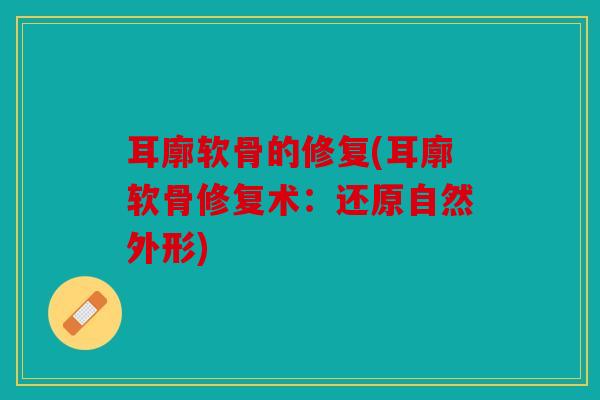 耳廓软骨的修复(耳廓软骨修复术:还原自然外形) 耳廓软骨的修复(耳廓软骨修复术:还原自然外形)