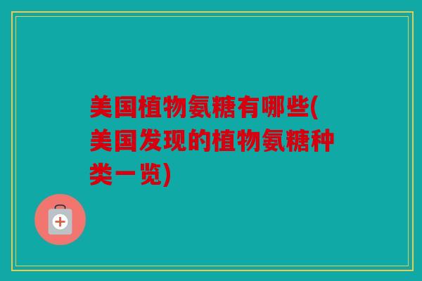 美国植物氨糖有哪些(美国发现的植物氨糖种类一览) 美国植物氨糖有哪些(美国发现的植物氨糖种类一览)