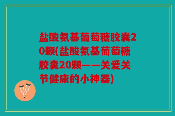 盐酸氨基葡萄糖胶囊20颗(盐酸氨基葡萄糖胶囊20颗——关爱关节健康的小神器) 盐酸氨基葡萄糖胶囊20颗(盐酸氨基葡萄糖胶囊20颗——关爱关节健康的小神器)