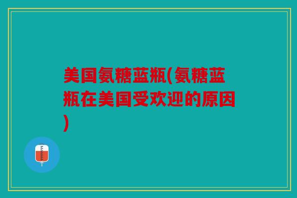 美国氨糖蓝瓶(氨糖蓝瓶在美国受欢迎的原因)