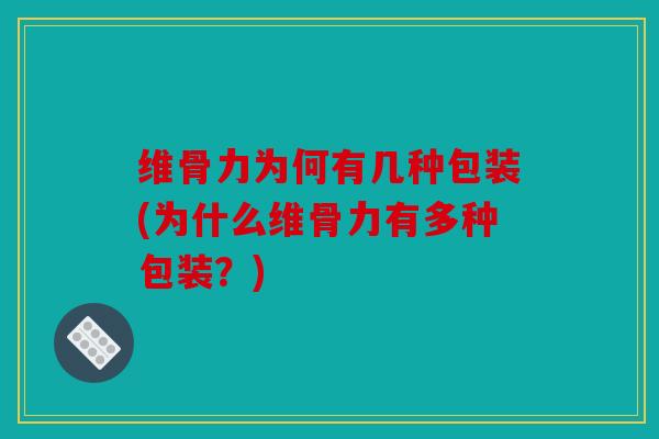 维骨力为何有几种包装(为什么维骨力有多种包装?) 维骨力为何有几种包装(为什么维骨力有多种包装?)