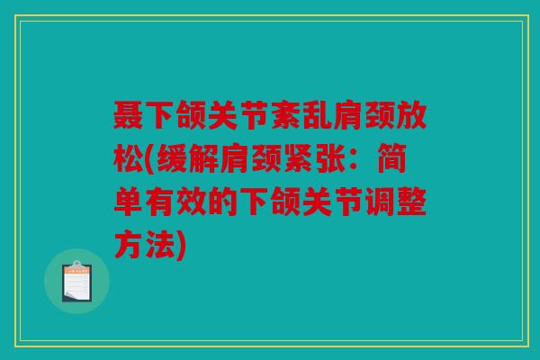 聂下颌关节紊乱肩颈放松(缓解肩颈紧张:简单有效的下颌关节调整方法) 聂下颌关节紊乱肩颈放松(缓解肩颈紧张:简单有效的下颌关节调整方法)
