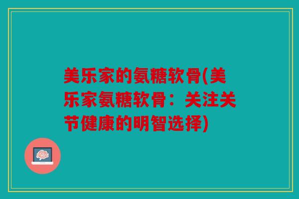 美乐家的氨糖软骨(美乐家氨糖软骨:关注关节健康的明智选择) 美乐家的氨糖软骨(美乐家氨糖软骨:关注关节健康的明智选择)