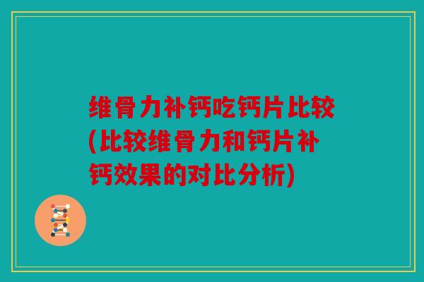 维骨力补钙吃钙片比较(比较维骨力和钙片补钙效果的对比分析) 维骨力补钙吃钙片比较(比较维骨力和钙片补钙效果的对比分析)