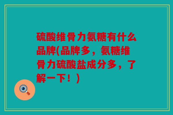 硫酸维骨力氨糖有什么品牌(品牌多,氨糖维骨力硫酸盐成分多,了解一下!) 硫酸维骨力氨糖有什么品牌(品牌多,氨糖维骨力硫酸盐成分多,了解一下!)