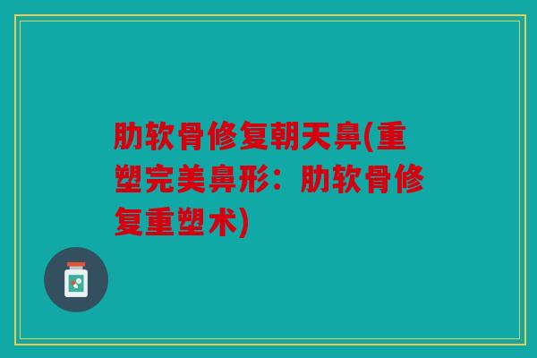 肋软骨修复朝天鼻(重塑完美鼻形：肋软骨修复重塑术)