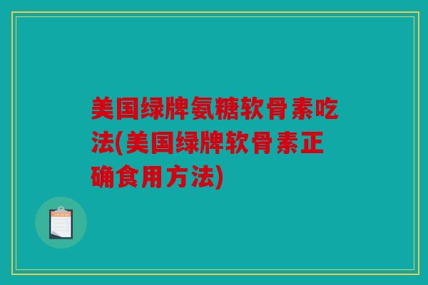 美国绿牌氨糖软骨素吃法(美国绿牌软骨素正确食用方法)