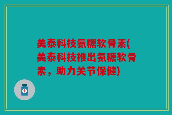 美泰科技氨糖软骨素(美泰科技推出氨糖软骨素，助力关节保健)
