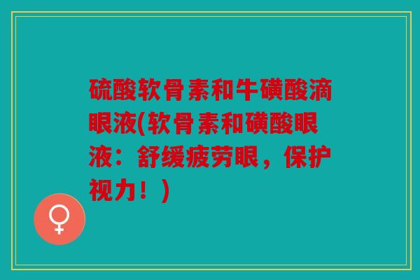 硫酸软骨素和牛磺酸滴眼液(软骨素和磺酸眼液:舒缓疲劳眼,保护视力!) 硫酸软骨素和牛磺酸滴眼液(软骨素和磺酸眼液:舒缓疲劳眼,保护视力!)
