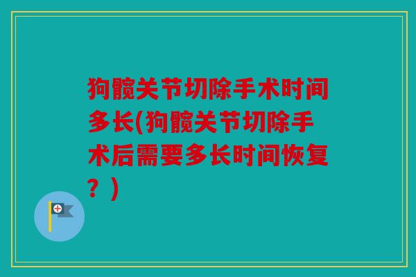 狗髋关节切除手术时间多长(狗髋关节切除手术后需要多长时间恢复?) 狗髋关节切除手术时间多长(狗髋关节切除手术后需要多长时间恢复?)