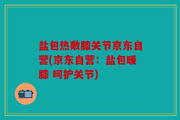盐包热敷膝关节京东自营(京东自营:盐包暖膝 呵护关节) 盐包热敷膝关节京东自营(京东自营:盐包暖膝 呵护关节)
