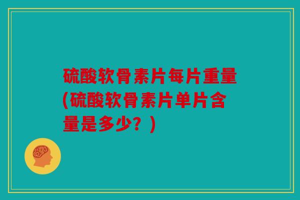 硫酸软骨素片每片重量(硫酸软骨素片单片含量是多少?) 硫酸软骨素片每片重量(硫酸软骨素片单片含量是多少?)