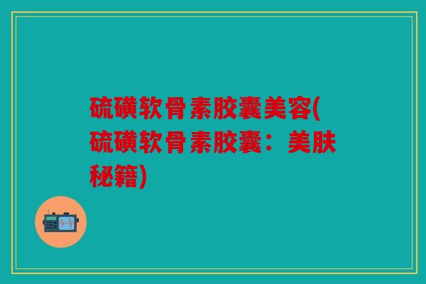 硫磺软骨素胶囊美容(硫磺软骨素胶囊:美肤秘籍) 硫磺软骨素胶囊美容(硫磺软骨素胶囊:美肤秘籍)
