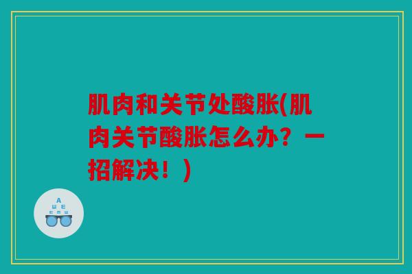 肌肉和关节处酸胀(肌肉关节酸胀怎么办?一招解决!) 肌肉和关节处酸胀(肌肉关节酸胀怎么办?一招解决!)