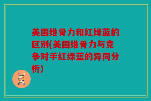 美国维骨力和红绿蓝的区别(美国维骨力与竞争对手红绿蓝的异同分析)