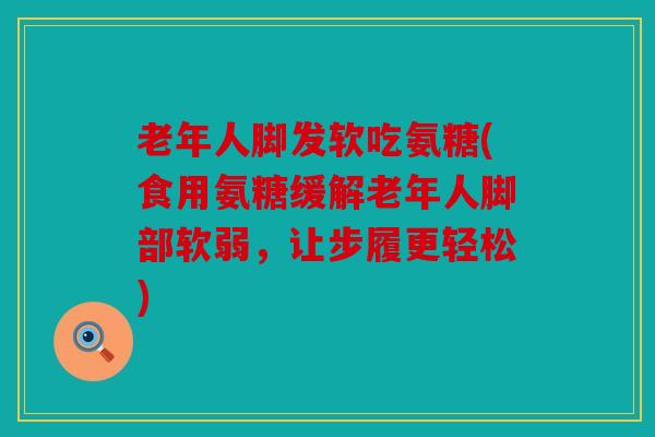 老年人脚发软吃氨糖(食用氨糖缓解老年人脚部软弱,让步履更轻松) 老年人脚发软吃氨糖(食用氨糖缓解老年人脚部软弱,让步履更轻松)