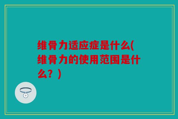 维骨力适应症是什么(维骨力的使用范围是什么？)