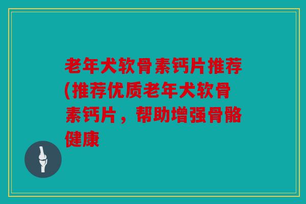 老年犬软骨素钙片推荐(推荐优质老年犬软骨素钙片，帮助增强骨骼健康