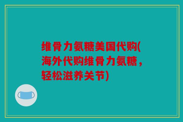 维骨力氨糖美国代购(海外代购维骨力氨糖,轻松滋养关节) 维骨力氨糖美国代购(海外代购维骨力氨糖,轻松滋养关节)