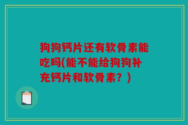 狗狗钙片还有软骨素能吃吗(能不能给狗狗补充钙片和软骨素？)