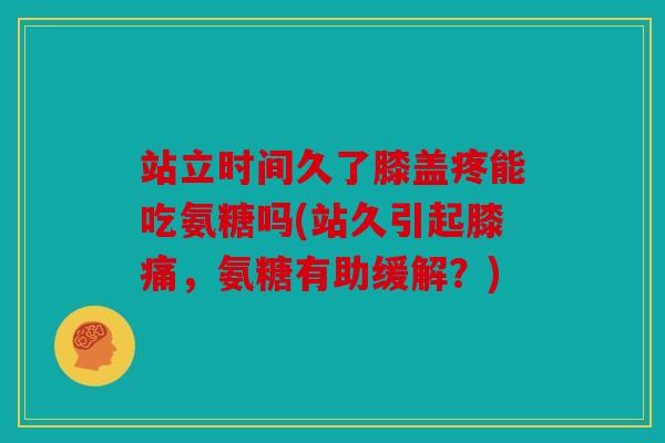 站立时间久了膝盖疼能吃氨糖吗(站久引起膝痛,氨糖有助缓解?) 站立时间久了膝盖疼能吃氨糖吗(站久引起膝痛,氨糖有助缓解?)