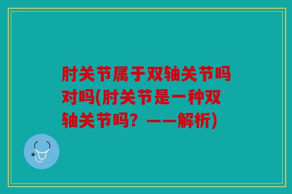 肘关节属于双轴关节吗对吗(肘关节是一种双轴关节吗？——解析)