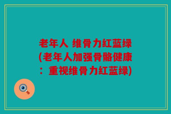 老年人 维骨力红蓝绿(老年人加强骨骼健康:重视维骨力红蓝绿) 老年人 维骨力红蓝绿(老年人加强骨骼健康:重视维骨力红蓝绿)