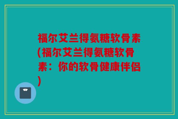 福尔艾兰得氨糖软骨素(福尔艾兰得氨糖软骨素:你的软骨健康伴侣) 福尔艾兰得氨糖软骨素(福尔艾兰得氨糖软骨素:你的软骨健康伴侣)